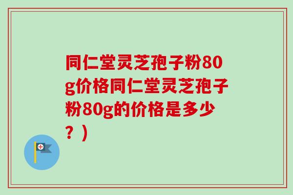 同仁堂灵芝孢子粉80g价格同仁堂灵芝孢子粉80g的价格是多少？)-第1张图片-卓越灵芝孢子粉