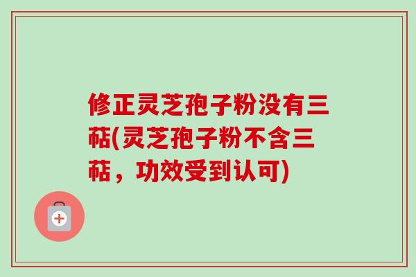 修正灵芝孢子粉没有三萜(灵芝孢子粉不含三萜,功效受到认可)-第1张图片-卓越灵芝孢子粉 修正灵芝孢子粉没有三萜(灵芝孢子粉不含三萜,功效受到认可)-第1张图片-卓越灵芝孢子粉