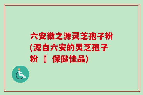六安徽之源灵芝孢子粉(源自六安的灵芝孢子粉 – 保健佳品)-第1张图片-卓越灵芝孢子粉