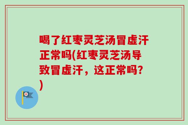 喝了红枣灵芝汤冒虚汗正常吗(红枣灵芝汤导致冒虚汗,这正常吗?)-第1张图片-卓越灵芝孢子粉 喝了红枣灵芝汤冒虚汗正常吗(红枣灵芝汤导致冒虚汗,这正常吗?)-第1张图片-卓越灵芝孢子粉