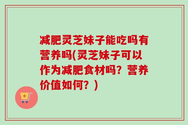 减肥灵芝妹子能吃吗有营养吗(灵芝妹子可以作为减肥食材吗?营养价值如何?)-第1张图片-卓越灵芝孢子粉 减肥灵芝妹子能吃吗有营养吗(灵芝妹子可以作为减肥食材吗?营养价值如何?)-第1张图片-卓越灵芝孢子粉