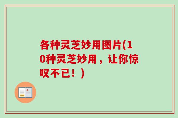 各种灵芝妙用图片(10种灵芝妙用，让你惊叹不已！)-第1张图片-卓越灵芝孢子粉