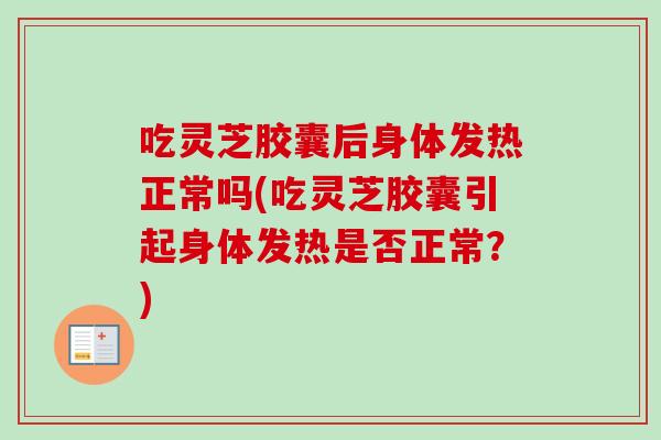 吃灵芝胶囊后身体发热正常吗(吃灵芝胶囊引起身体发热是否正常？)-第1张图片-卓越灵芝孢子粉