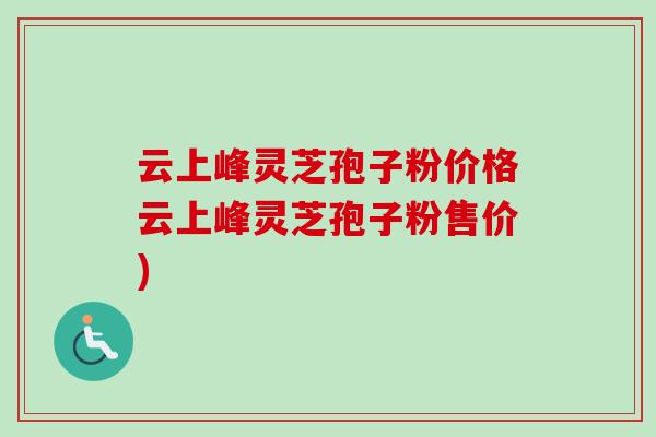 云上峰灵芝孢子粉价格云上峰灵芝孢子粉售价)-第1张图片-卓越灵芝孢子粉 云上峰灵芝孢子粉价格云上峰灵芝孢子粉售价)-第1张图片-卓越灵芝孢子粉