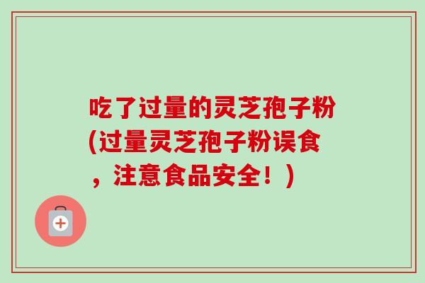 吃了过量的灵芝孢子粉(过量灵芝孢子粉误食,注意食品安全!)-第1张图片-卓越灵芝孢子粉 吃了过量的灵芝孢子粉(过量灵芝孢子粉误食,注意食品安全!)-第1张图片-卓越灵芝孢子粉