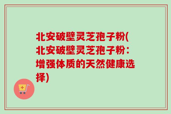 北安破壁灵芝孢子粉(北安破壁灵芝孢子粉:增强体质的天然健康选择)-第1张图片-卓越灵芝孢子粉 北安破壁灵芝孢子粉(北安破壁灵芝孢子粉:增强体质的天然健康选择)-第1张图片-卓越灵芝孢子粉