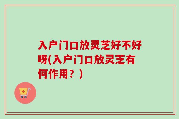 入户门口放灵芝好不好呀(入户门口放灵芝有何作用?)-第1张图片-卓越灵芝孢子粉 入户门口放灵芝好不好呀(入户门口放灵芝有何作用?)-第1张图片-卓越灵芝孢子粉