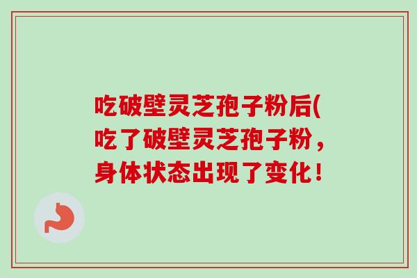 吃破壁灵芝孢子粉后(吃了破壁灵芝孢子粉，身体状态出现了变化！-第1张图片-卓越灵芝孢子粉