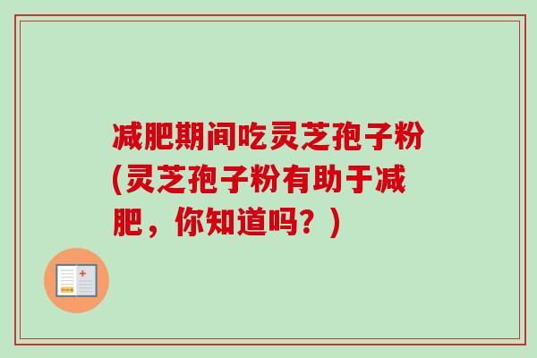 减肥期间吃灵芝孢子粉(灵芝孢子粉有助于减肥,你知道吗?)-第1张图片-卓越灵芝孢子粉 减肥期间吃灵芝孢子粉(灵芝孢子粉有助于减肥,你知道吗?)-第1张图片-卓越灵芝孢子粉