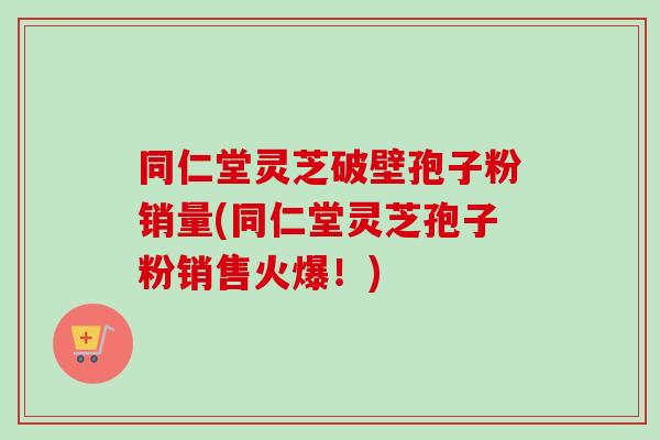 同仁堂灵芝破壁孢子粉销量(同仁堂灵芝孢子粉销售火爆！)-第1张图片-卓越灵芝孢子粉