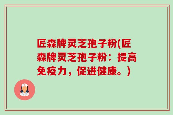 匠森牌灵芝孢子粉(匠森牌灵芝孢子粉:提高免疫力,促进健康。)-第1张图片-卓越灵芝孢子粉 匠森牌灵芝孢子粉(匠森牌灵芝孢子粉:提高免疫力,促进健康。)-第1张图片-卓越灵芝孢子粉