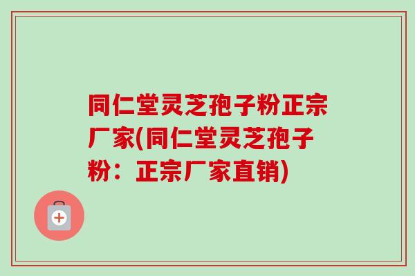 同仁堂灵芝孢子粉正宗厂家(同仁堂灵芝孢子粉：正宗厂家直销)-第1张图片-卓越灵芝孢子粉