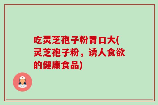 吃灵芝孢子粉胃口大(灵芝孢子粉,诱人食欲的健康食品)-第1张图片-卓越灵芝孢子粉 吃灵芝孢子粉胃口大(灵芝孢子粉,诱人食欲的健康食品)-第1张图片-卓越灵芝孢子粉