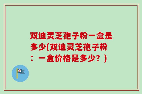 双迪灵芝孢子粉一盒是多少(双迪灵芝孢子粉：一盒价格是多少？)-第1张图片-卓越灵芝孢子粉