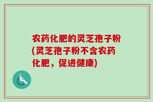 农药化肥的灵芝孢子粉(灵芝孢子粉不含农药化肥,促进健康)-第1张图片-卓越灵芝孢子粉 农药化肥的灵芝孢子粉(灵芝孢子粉不含农药化肥,促进健康)-第1张图片-卓越灵芝孢子粉