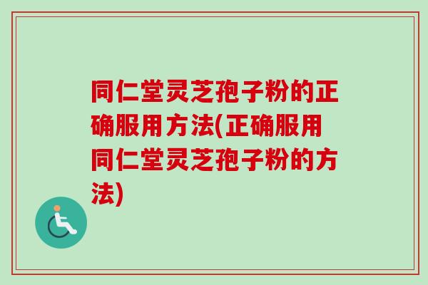 同仁堂灵芝孢子粉的正确服用方法(正确服用同仁堂灵芝孢子粉的方法)-第1张图片-卓越灵芝孢子粉