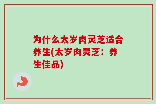 为什么太岁肉灵芝适合养生(太岁肉灵芝:养生佳品)-第1张图片-卓越灵芝孢子粉 为什么太岁肉灵芝适合养生(太岁肉灵芝:养生佳品)-第1张图片-卓越灵芝孢子粉