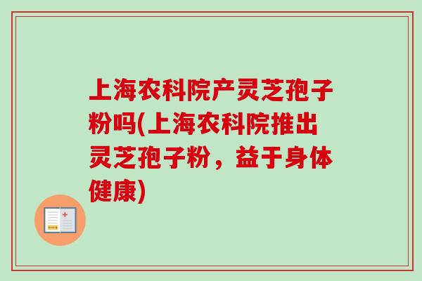 上海农科院产灵芝孢子粉吗(上海农科院推出灵芝孢子粉,益于身体健康)-第1张图片-卓越灵芝孢子粉 上海农科院产灵芝孢子粉吗(上海农科院推出灵芝孢子粉,益于身体健康)-第1张图片-卓越灵芝孢子粉