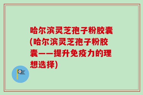 哈尔滨灵芝孢子粉胶囊(哈尔滨灵芝孢子粉胶囊——提升免疫力的理想选择)-第1张图片-卓越灵芝孢子粉 哈尔滨灵芝孢子粉胶囊(哈尔滨灵芝孢子粉胶囊——提升免疫力的理想选择)-第1张图片-卓越灵芝孢子粉