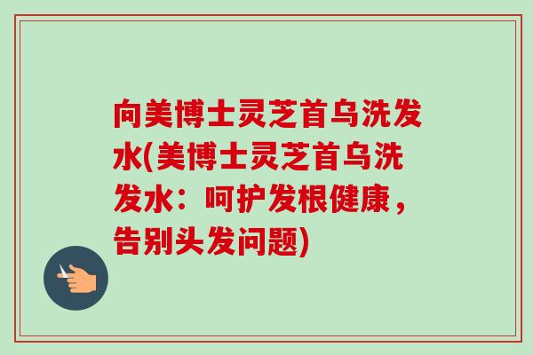 向美博士灵芝首乌洗发水(美博士灵芝首乌洗发水:呵护发根健康,告别头发问题)-第1张图片-卓越灵芝孢子粉 向美博士灵芝首乌洗发水(美博士灵芝首乌洗发水:呵护发根健康,告别头发问题)-第1张图片-卓越灵芝孢子粉