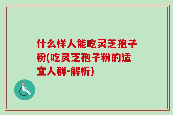 什么样人能吃灵芝孢子粉(吃灵芝孢子粉的适宜人群-解析)-第1张图片-卓越灵芝孢子粉 什么样人能吃灵芝孢子粉(吃灵芝孢子粉的适宜人群-解析)-第1张图片-卓越灵芝孢子粉