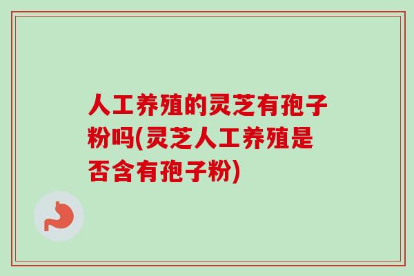 人工养殖的灵芝有孢子粉吗(灵芝人工养殖是否含有孢子粉)-第1张图片-卓越灵芝孢子粉 人工养殖的灵芝有孢子粉吗(灵芝人工养殖是否含有孢子粉)-第1张图片-卓越灵芝孢子粉