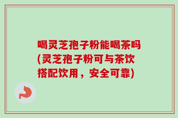 喝灵芝孢子粉能喝茶吗(灵芝孢子粉可与茶饮搭配饮用，安全可靠)-第1张图片-卓越灵芝孢子粉