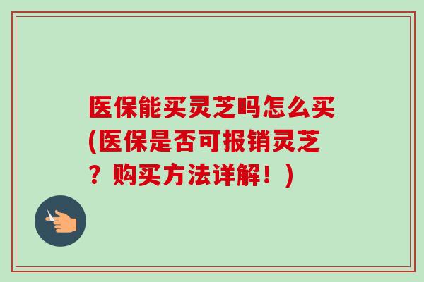 医保能买灵芝吗怎么买(医保是否可报销灵芝?购买方法详解!)-第1张图片-卓越灵芝孢子粉 医保能买灵芝吗怎么买(医保是否可报销灵芝?购买方法详解!)-第1张图片-卓越灵芝孢子粉
