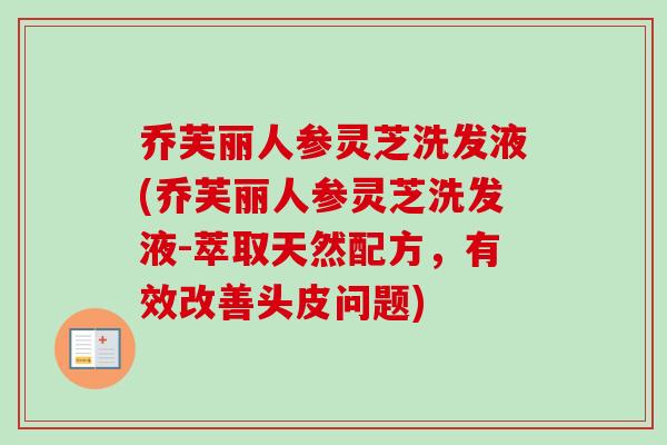 乔芙丽人参灵芝洗发液(乔芙丽人参灵芝洗发液-萃取天然配方,有效改善头皮问题)-第1张图片-卓越灵芝孢子粉 乔芙丽人参灵芝洗发液(乔芙丽人参灵芝洗发液-萃取天然配方,有效改善头皮问题)-第1张图片-卓越灵芝孢子粉