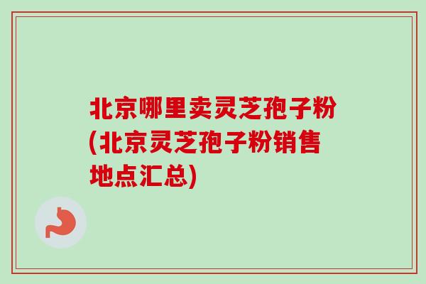 北京哪里卖灵芝孢子粉(北京灵芝孢子粉销售地点汇总)-第1张图片-卓越灵芝孢子粉 北京哪里卖灵芝孢子粉(北京灵芝孢子粉销售地点汇总)-第1张图片-卓越灵芝孢子粉