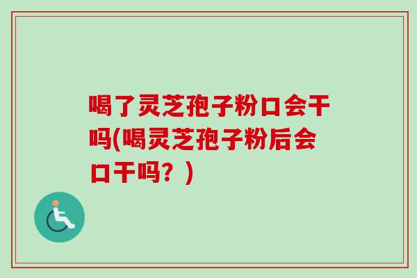 喝了灵芝孢子粉口会干吗(喝灵芝孢子粉后会口干吗？)-第1张图片-卓越灵芝孢子粉