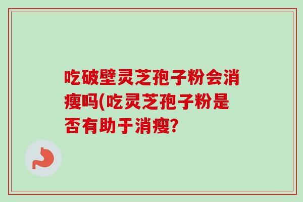 吃破壁灵芝孢子粉会消瘦吗(吃灵芝孢子粉是否有助于消瘦？-第1张图片-卓越灵芝孢子粉