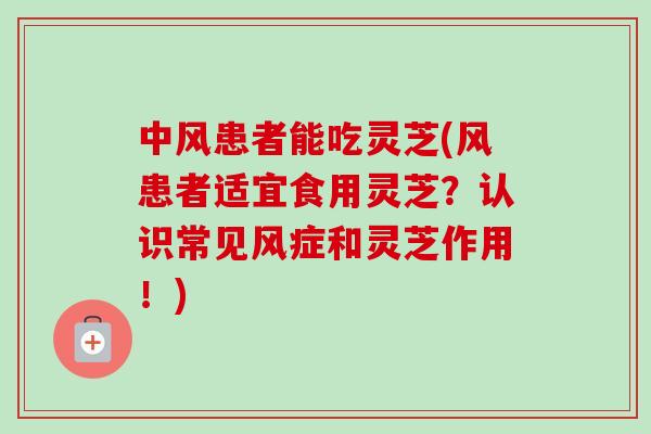 中风患者能吃灵芝(风患者适宜食用灵芝?认识常见风症和灵芝作用!)-第1张图片-卓越灵芝孢子粉 中风患者能吃灵芝(风患者适宜食用灵芝?认识常见风症和灵芝作用!)-第1张图片-卓越灵芝孢子粉