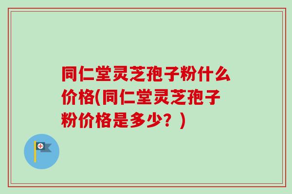 同仁堂灵芝孢子粉什么价格(同仁堂灵芝孢子粉价格是多少?)-第1张图片-卓越灵芝孢子粉 同仁堂灵芝孢子粉什么价格(同仁堂灵芝孢子粉价格是多少?)-第1张图片-卓越灵芝孢子粉