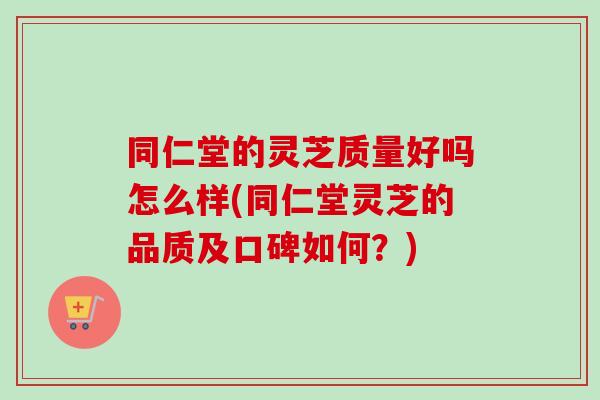同仁堂的灵芝质量好吗怎么样(同仁堂灵芝的品质及口碑如何?)-第1张图片-卓越灵芝孢子粉 同仁堂的灵芝质量好吗怎么样(同仁堂灵芝的品质及口碑如何?)-第1张图片-卓越灵芝孢子粉