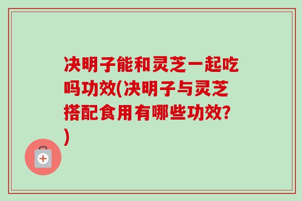 决明子能和灵芝一起吃吗功效(决明子与灵芝搭配食用有哪些功效?)-第1张图片-卓越灵芝孢子粉 决明子能和灵芝一起吃吗功效(决明子与灵芝搭配食用有哪些功效?)-第1张图片-卓越灵芝孢子粉