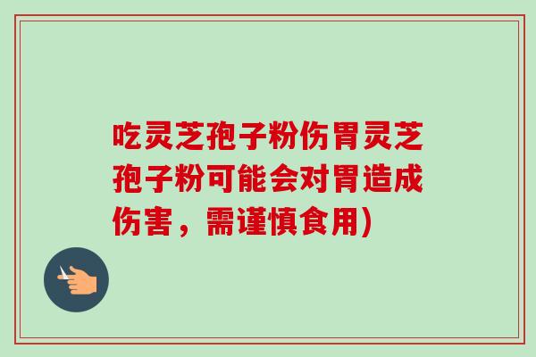 吃灵芝孢子粉伤胃灵芝孢子粉可能会对胃造成伤害，需谨慎食用)-第1张图片-卓越灵芝孢子粉