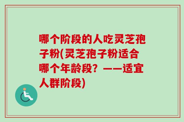 哪个阶段的人吃灵芝孢子粉(灵芝孢子粉适合哪个年龄段?——适宜人群阶段)-第1张图片-卓越灵芝孢子粉 哪个阶段的人吃灵芝孢子粉(灵芝孢子粉适合哪个年龄段?——适宜人群阶段)-第1张图片-卓越灵芝孢子粉