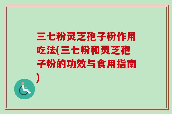 三七粉灵芝孢子粉作用吃法(三七粉和灵芝孢子粉的功效与食用指南)-第1张图片-卓越灵芝孢子粉 三七粉灵芝孢子粉作用吃法(三七粉和灵芝孢子粉的功效与食用指南)-第1张图片-卓越灵芝孢子粉