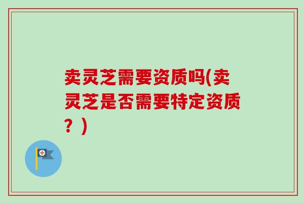 卖灵芝需要资质吗(卖灵芝是否需要特定资质？)-第1张图片-卓越灵芝孢子粉