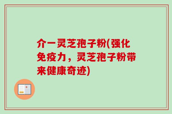 介一灵芝孢子粉(强化免疫力，灵芝孢子粉带来健康奇迹)-第1张图片-卓越灵芝孢子粉