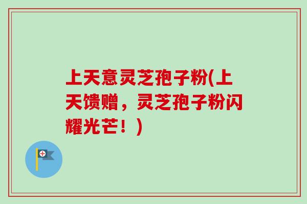 上天意灵芝孢子粉(上天馈赠,灵芝孢子粉闪耀光芒!)-第1张图片-卓越灵芝孢子粉 上天意灵芝孢子粉(上天馈赠,灵芝孢子粉闪耀光芒!)-第1张图片-卓越灵芝孢子粉
