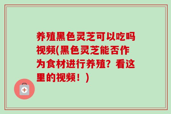 养殖黑色灵芝可以吃吗视频(黑色灵芝能否作为食材进行养殖?看这里的视频!)-第1张图片-卓越灵芝孢子粉 养殖黑色灵芝可以吃吗视频(黑色灵芝能否作为食材进行养殖?看这里的视频!)-第1张图片-卓越灵芝孢子粉