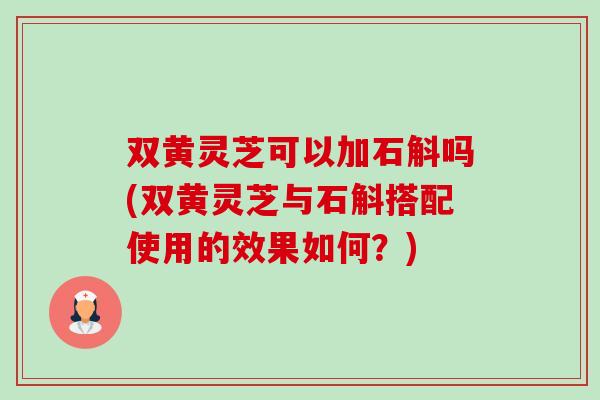 双黄灵芝可以加石斛吗(双黄灵芝与石斛搭配使用的效果如何?)-第1张图片-卓越灵芝孢子粉 双黄灵芝可以加石斛吗(双黄灵芝与石斛搭配使用的效果如何?)-第1张图片-卓越灵芝孢子粉