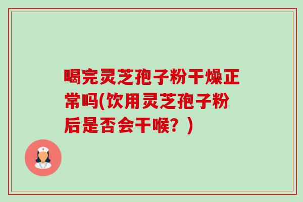 喝完灵芝孢子粉干燥正常吗(饮用灵芝孢子粉后是否会干喉?)-第1张图片-卓越灵芝孢子粉 喝完灵芝孢子粉干燥正常吗(饮用灵芝孢子粉后是否会干喉?)-第1张图片-卓越灵芝孢子粉