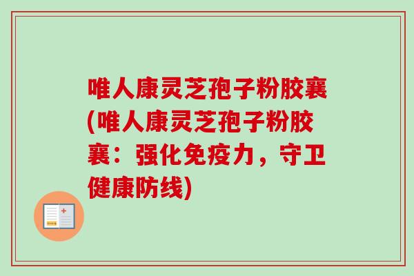 唯人康灵芝孢子粉胶襄(唯人康灵芝孢子粉胶襄:强化免疫力,守卫健康防线)-第1张图片-卓越灵芝孢子粉 唯人康灵芝孢子粉胶襄(唯人康灵芝孢子粉胶襄:强化免疫力,守卫健康防线)-第1张图片-卓越灵芝孢子粉