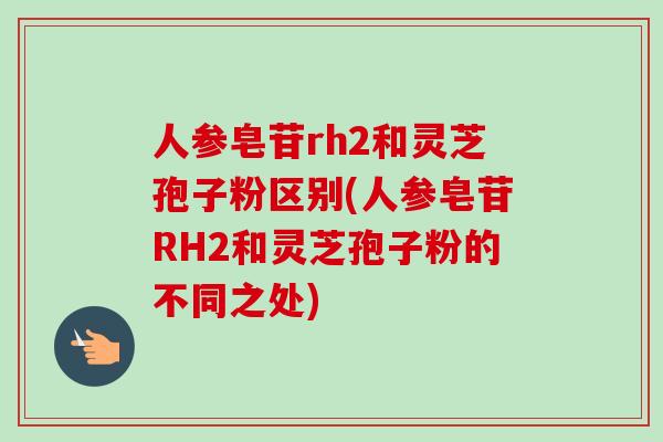 人参皂苷rh2和灵芝孢子粉区别(人参皂苷RH2和灵芝孢子粉的不同之处)-第1张图片-卓越灵芝孢子粉 人参皂苷rh2和灵芝孢子粉区别(人参皂苷RH2和灵芝孢子粉的不同之处)-第1张图片-卓越灵芝孢子粉