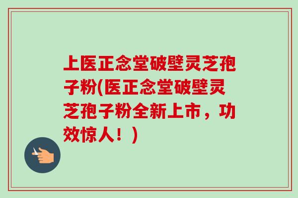 上医正念堂破壁灵芝孢子粉(医正念堂破壁灵芝孢子粉全新上市,功效惊人!)-第1张图片-卓越灵芝孢子粉 上医正念堂破壁灵芝孢子粉(医正念堂破壁灵芝孢子粉全新上市,功效惊人!)-第1张图片-卓越灵芝孢子粉