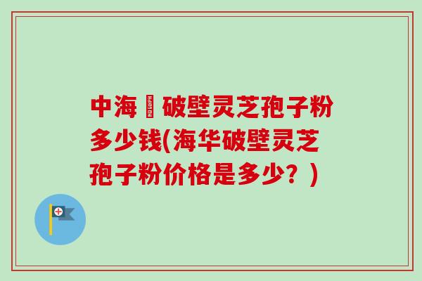 中海華破壁灵芝孢子粉多少钱(海华破壁灵芝孢子粉价格是多少?)-第1张图片-卓越灵芝孢子粉 中海華破壁灵芝孢子粉多少钱(海华破壁灵芝孢子粉价格是多少?)-第1张图片-卓越灵芝孢子粉