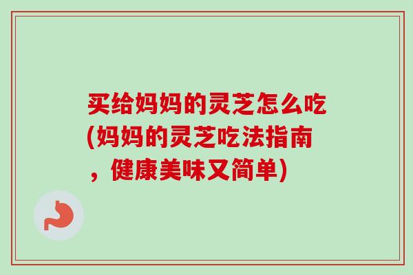 买给妈妈的灵芝怎么吃(妈妈的灵芝吃法指南，健康美味又简单)-第1张图片-卓越灵芝孢子粉